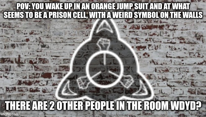 any rp | POV: YOU WAKE UP IN AN ORANGE JUMP SUIT AND AT WHAT SEEMS TO BE A PRISON CELL, WITH A WEIRD SYMBOL ON THE WALLS; THERE ARE 2 OTHER PEOPLE IN THE ROOM WDYD? | image tagged in rp | made w/ Imgflip meme maker