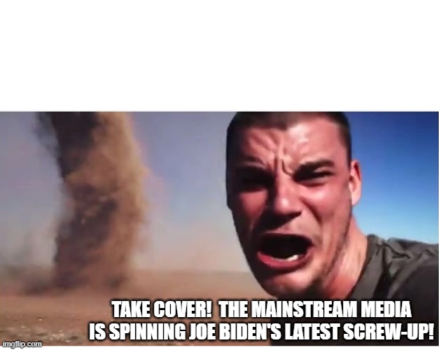 Gotta give 'em credit for still trying. | TAKE COVER!  THE MAINSTREAM MEDIA IS SPINNING JOE BIDEN'S LATEST SCREW-UP! | image tagged in here it come meme | made w/ Imgflip meme maker