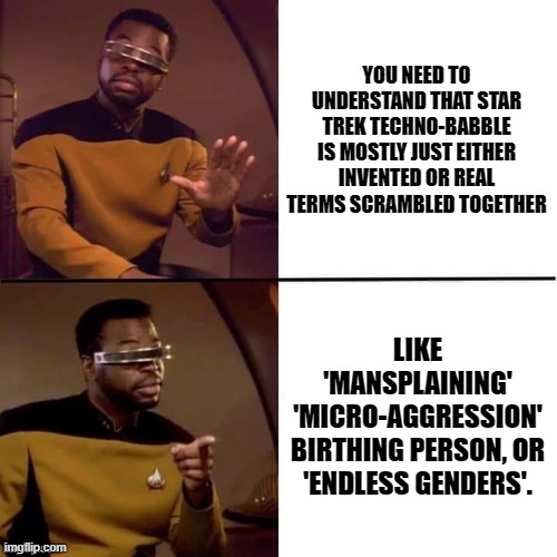 Geordi La Forge explains reality to liberals. | YOU NEED TO UNDERSTAND THAT STAR TREK TECHNO-BABBLE IS MOSTLY JUST EITHER INVENTED OR REAL TERMS SCRAMBLED TOGETHER; LIKE 'MANSPLAINING' 'MICRO-AGGRESSION' BIRTHING PERSON, OR 'ENDLESS GENDERS'. | image tagged in geordi drake | made w/ Imgflip meme maker