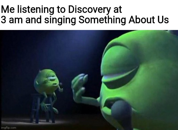 This happened earlier. | Me listening to Discovery at 3 am and singing Something About Us | image tagged in blank white template,mike wazowski singing | made w/ Imgflip meme maker