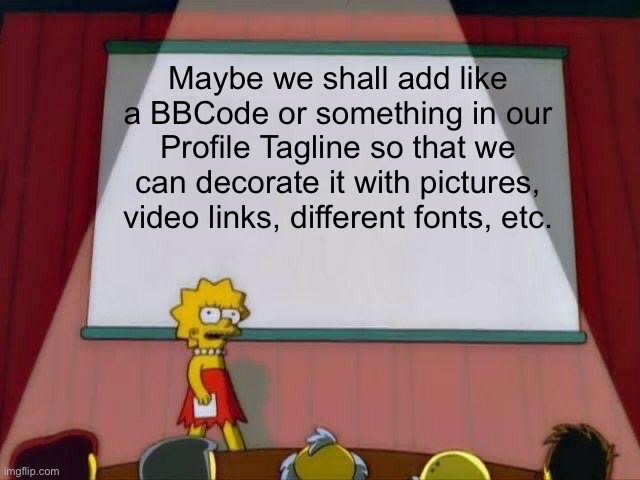 To make it a bit cool I guess(only problem is Profile Tagline is…small). | Maybe we shall add like a BBCode or something in our Profile Tagline so that we can decorate it with pictures, video links, different fonts, etc. | image tagged in lisa simpson's presentation | made w/ Imgflip meme maker