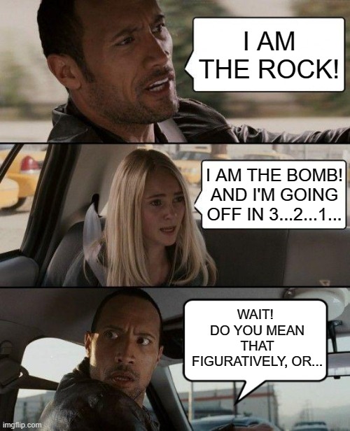 Who's Who? | I AM THE ROCK! I AM THE BOMB!
AND I'M GOING OFF IN 3...2...1... WAIT!  DO YOU MEAN THAT FIGURATIVELY, OR... | image tagged in memes,the rock driving,humor,dark humor,funny,funny memes | made w/ Imgflip meme maker