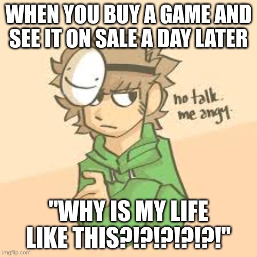 Dream is grumpy >:( | WHEN YOU BUY A GAME AND SEE IT ON SALE A DAY LATER; "WHY IS MY LIFE LIKE THIS?!?!?!?!?!" | image tagged in dream is grumpy,video games | made w/ Imgflip meme maker