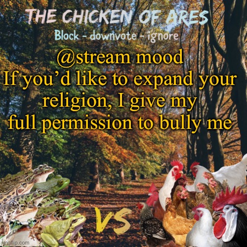 Chicken of Ares announces crap for everyone | @stream mood
If you’d like to expand your religion, I give my full permission to bully me | image tagged in chicken of ares announces crap for everyone | made w/ Imgflip meme maker