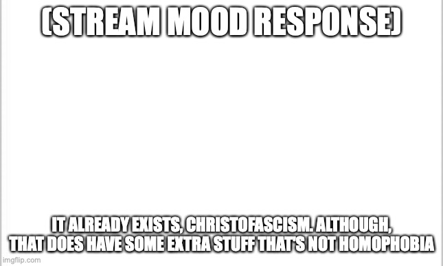 stream mood just reinvented the republican party | (STREAM MOOD RESPONSE); IT ALREADY EXISTS, CHRISTOFASCISM. ALTHOUGH, THAT DOES HAVE SOME EXTRA STUFF THAT'S NOT HOMOPHOBIA | image tagged in white background | made w/ Imgflip meme maker