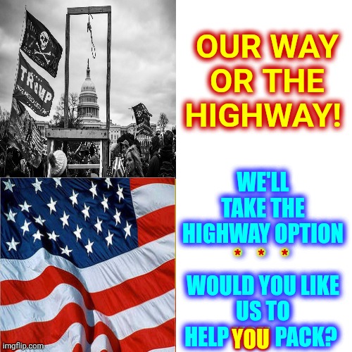 "When Conservatives become convinced they cannot win democratically they won't abandon Conservatism, they'll abandon Democracy" | OUR WAY OR THE HIGHWAY! WE'LL TAKE THE HIGHWAY OPTION

*    *    *
WOULD YOU LIKE US TO HELP YOU PACK? *    *    *; YOU | image tagged in memes,drake hotline bling,nazis,trumpublican terrorists,lock them up,conservative hypocrisy | made w/ Imgflip meme maker