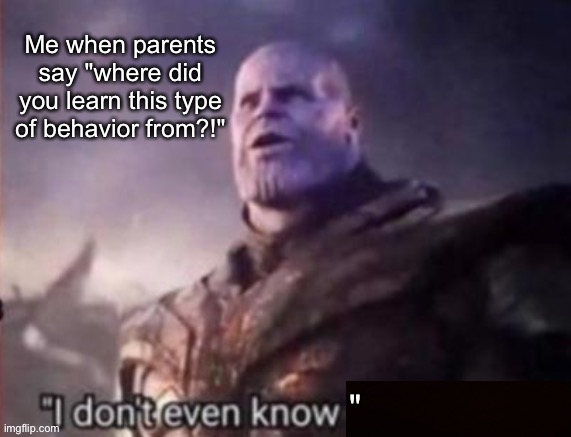 "I don't even know" | Me when parents say "where did you learn this type of behavior from?!"; " | image tagged in i don t even know | made w/ Imgflip meme maker