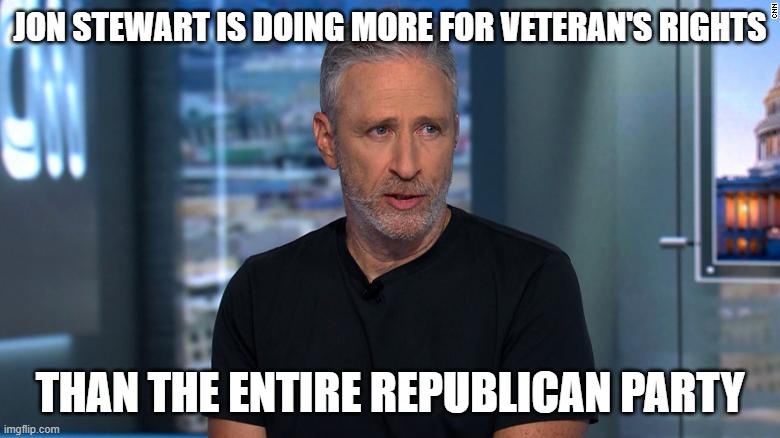 Jon Stewart | JON STEWART IS DOING MORE FOR VETERAN'S RIGHTS; THAN THE ENTIRE REPUBLICAN PARTY | image tagged in jon stewart | made w/ Imgflip meme maker
