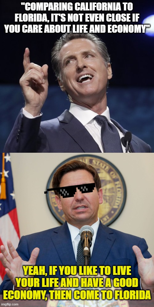 "COMPARING CALIFORNIA TO FLORIDA, IT'S NOT EVEN CLOSE IF YOU CARE ABOUT LIFE AND ECONOMY"; YEAH, IF YOU LIKE TO LIVE YOUR LIFE AND HAVE A GOOD ECONOMY, THEN COME TO FLORIDA | image tagged in gavin newsom,desantis | made w/ Imgflip meme maker