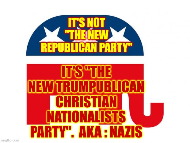 "The New Trumpublican Christian Nationalists Party".  Aka : Nazis. | IT'S NOT "THE NEW REPUBLICAN PARTY"; IT'S "THE NEW TRUMPUBLICAN CHRISTIAN NATIONALISTS PARTY".  AKA : NAZIS | image tagged in republican,memes,nazis,nazi scum,nazi trash,nazi pig | made w/ Imgflip meme maker