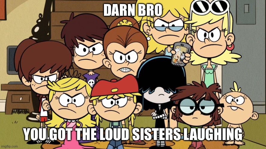 The Loud Sisters MAD | DARN BRO YOU GOT THE LOUD SISTERS LAUGHING | image tagged in the loud sisters mad | made w/ Imgflip meme maker