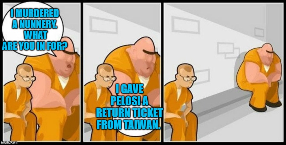 There's bad and then there's baaaaaaaaaaaaaaaaaaaaaad. | I MURDERED A NUNNERY.  WHAT ARE YOU IN FOR? I GAVE PELOSI A RETURN TICKET FROM TAIWAN. | image tagged in what are you in for | made w/ Imgflip meme maker