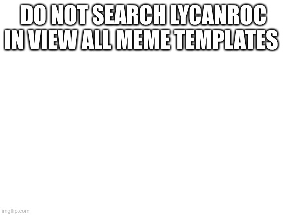 Blank White Template | DO NOT SEARCH LYCANROC IN VIEW ALL MEME TEMPLATES | image tagged in blank white template | made w/ Imgflip meme maker