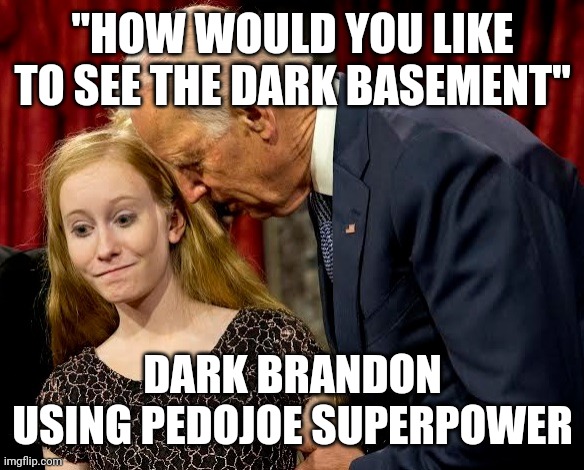 Dark Brandon PedoJoe Superpower | "HOW WOULD YOU LIKE TO SEE THE DARK BASEMENT"; DARK BRANDON USING PEDOJOE SUPERPOWER | image tagged in joe biden | made w/ Imgflip meme maker