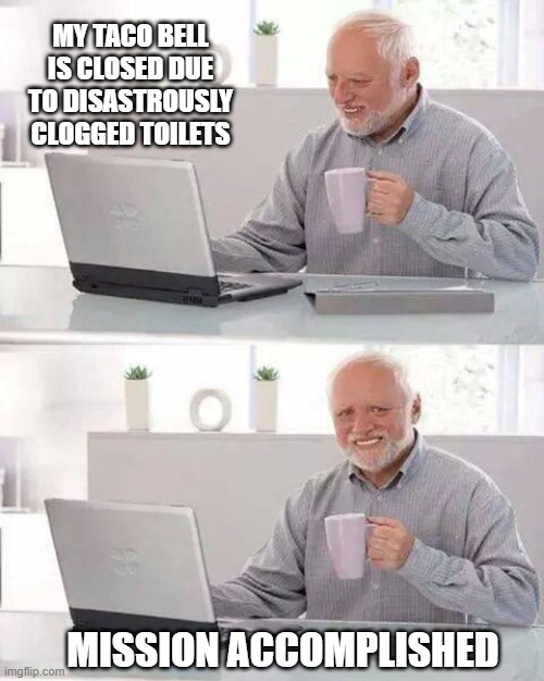 Hide the Pain Harold | MY TACO BELL IS CLOSED DUE TO DISASTROUSLY CLOGGED TOILETS; MISSION ACCOMPLISHED | image tagged in memes,hide the pain harold | made w/ Imgflip meme maker