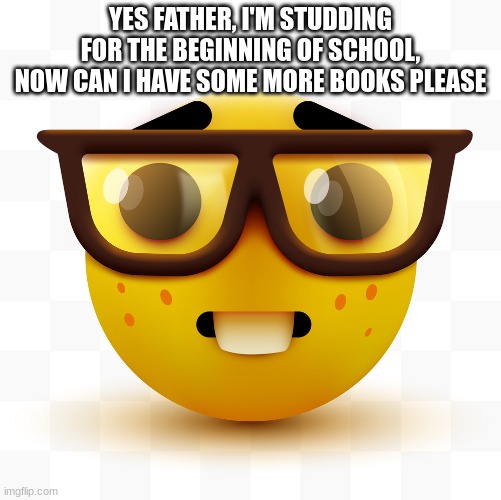 Nerd emoji | YES FATHER, I'M STUDDING FOR THE BEGINNING OF SCHOOL, NOW CAN I HAVE SOME MORE BOOKS PLEASE | image tagged in nerd emoji | made w/ Imgflip meme maker