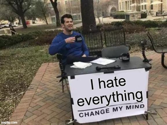 do it | I hate everything | image tagged in memes,change my mind | made w/ Imgflip meme maker