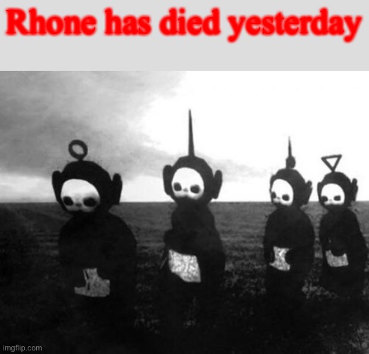 Teletubbies black and white | Rhone has died yesterday | image tagged in teletubbies black and white | made w/ Imgflip meme maker