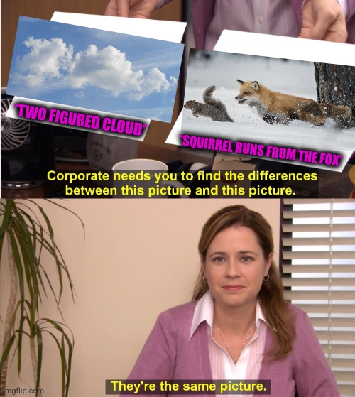 -Wild battle for safety place. | *TWO FIGURED CLOUD*; *SQUIRREL RUNS FROM THE FOX* | image tagged in memes,they're the same picture,squirrel nuts,tails the fox,totally looks like,wildlife | made w/ Imgflip meme maker