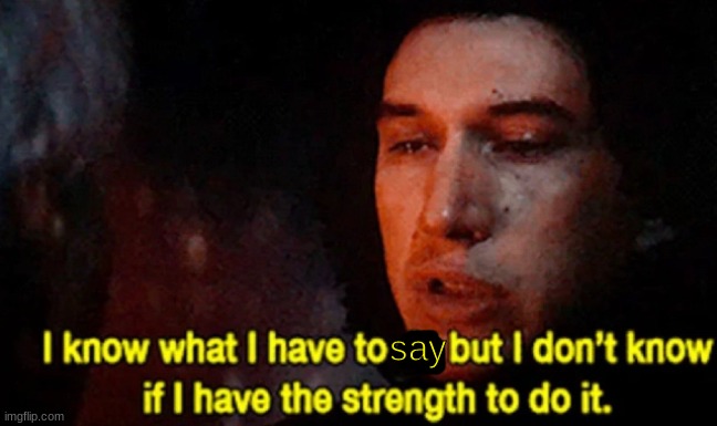 I know what I have to do but I don’t know if I have the strength | say | image tagged in i know what i have to do but i don t know if i have the strength | made w/ Imgflip meme maker
