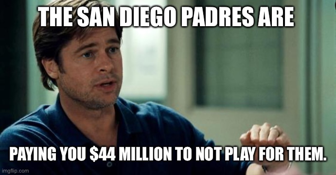 MoneyBall | THE SAN DIEGO PADRES ARE; PAYING YOU $44 MILLION TO NOT PLAY FOR THEM. | image tagged in moneyball | made w/ Imgflip meme maker