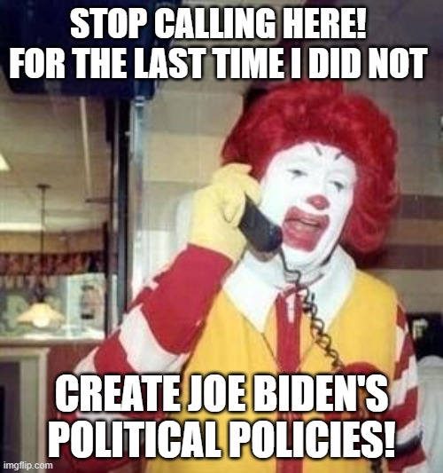 When even a clown is ashamed to be associated with your party. | STOP CALLING HERE!  FOR THE LAST TIME I DID NOT; CREATE JOE BIDEN'S POLITICAL POLICIES! | image tagged in ronald mcdonald temp | made w/ Imgflip meme maker