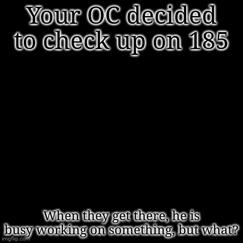 One or two days until the first reappearance of UO! | Your OC decided to check up on 185; When they get there, he is busy working on something, but what? | image tagged in memes,blank transparent square | made w/ Imgflip meme maker