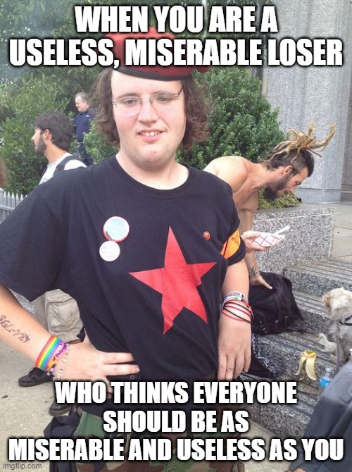 communist | WHEN YOU ARE A USELESS, MISERABLE LOSER; WHO THINKS EVERYONE SHOULD BE AS MISERABLE AND USELESS AS YOU | image tagged in communist | made w/ Imgflip meme maker