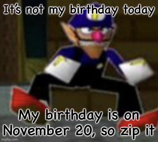 wah male | It’s not my birthday today; My birthday is on November 20, so zip it | image tagged in wah male | made w/ Imgflip meme maker