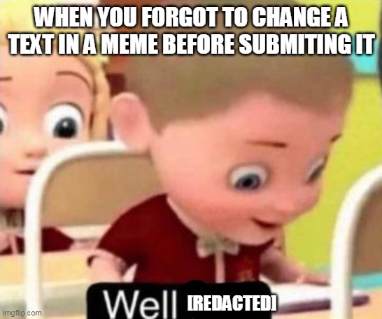 my cringe meme has been in public | WHEN YOU FORGOT TO CHANGE A TEXT IN A MEME BEFORE SUBMITING IT; [REDACTED] | image tagged in well frick | made w/ Imgflip meme maker