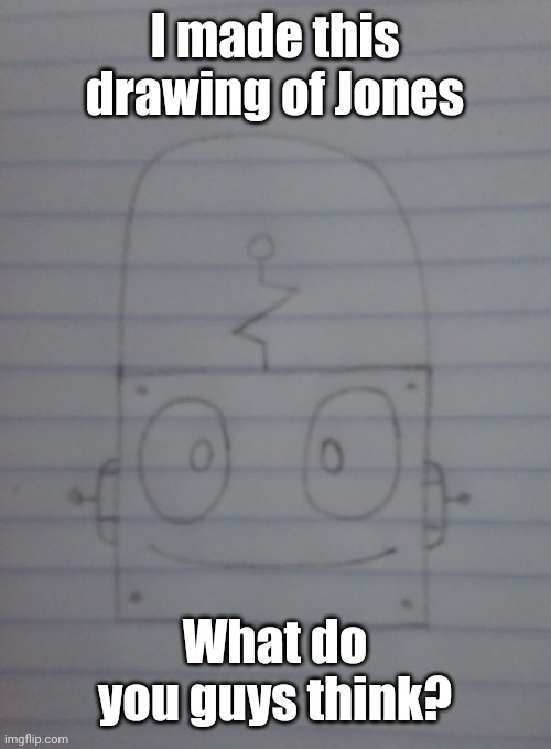 :My drawing of Robot Jones [sammy note: nice] | I made this drawing of Jones; What do you guys think? | image tagged in drawings,memes,drawing,robot jones,funny | made w/ Imgflip meme maker