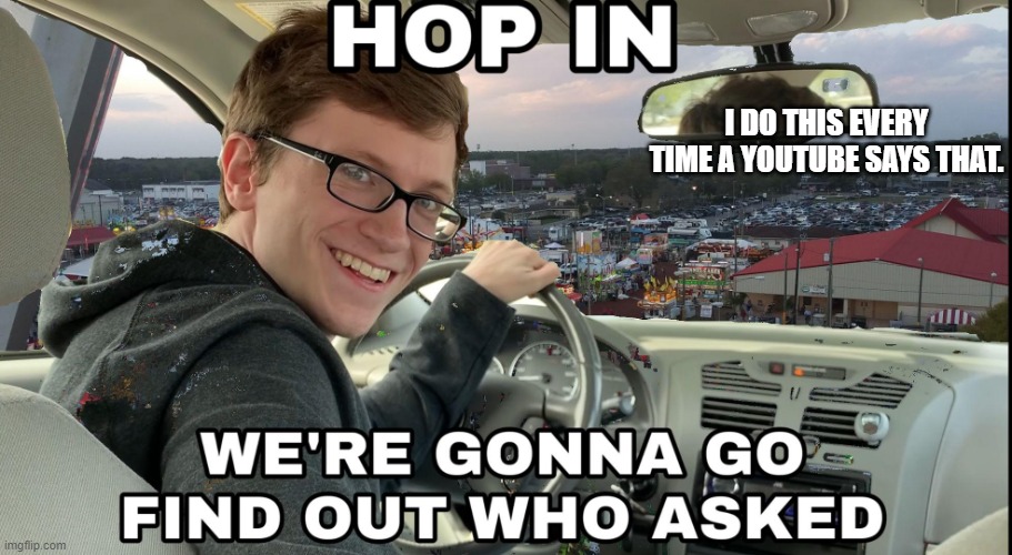 Hop in we're gonna find who asked | I DO THIS EVERY TIME A YOUTUBE SAYS THAT. | image tagged in hop in we're gonna find who asked | made w/ Imgflip meme maker