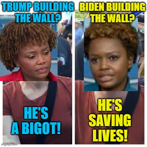 Hypocrites are liars. Change my mind! | TRUMP BUILDING THE WALL? BIDEN BUILDING THE WALL? HE'S SAVING LIVES! HE'S A BIGOT! | image tagged in social justice warrior hypocrisy,political meme,karine jean-pierre,border wall,donald trump,joe biden | made w/ Imgflip meme maker