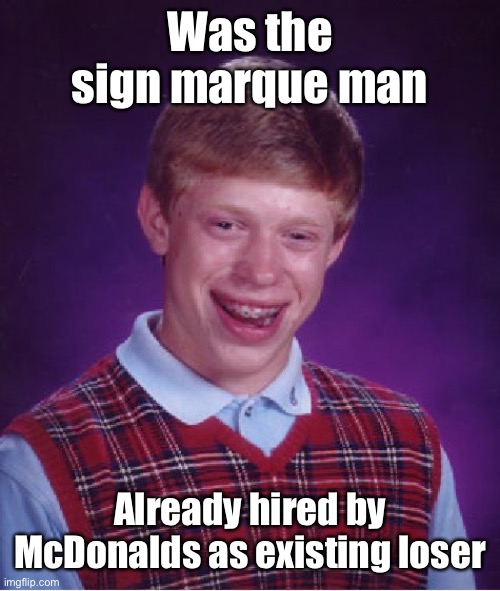 Bad Luck Brian Meme | Was the sign marque man Already hired by McDonalds as existing loser | image tagged in memes,bad luck brian | made w/ Imgflip meme maker