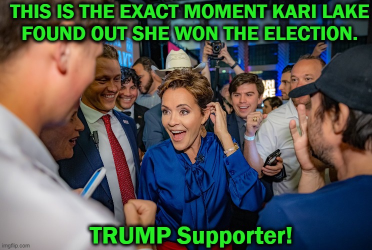 Trump-Endorsed Winner for Arizona Governor | THIS IS THE EXACT MOMENT KARI LAKE
FOUND OUT SHE WON THE ELECTION. TRUMP Supporter! | image tagged in politics,kari lake,donald trump approves,winner,arizona,liberal vs conservative | made w/ Imgflip meme maker