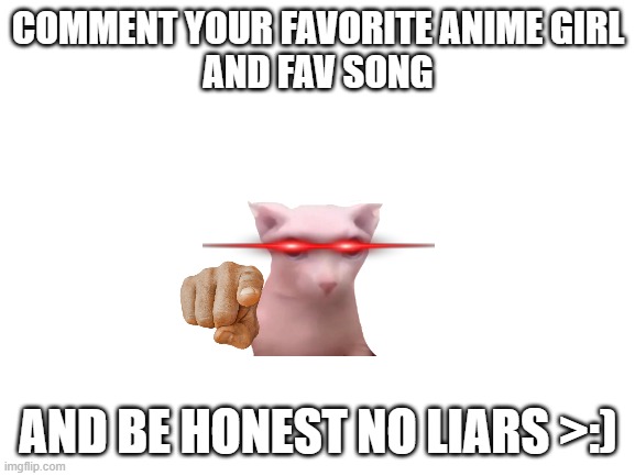 no liars or i will send mario to steal your liver ;) | COMMENT YOUR FAVORITE ANIME GIRL
AND FAV SONG; AND BE HONEST NO LIARS >:) | image tagged in blank white template,anime,music,sus,amongus,your mom | made w/ Imgflip meme maker