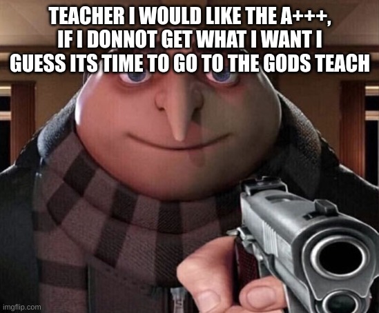 Gru Gun | TEACHER I WOULD LIKE THE A+++, IF I DONNOT GET WHAT I WANT I GUESS ITS TIME TO GO TO THE GODS TEACH | image tagged in gru gun | made w/ Imgflip meme maker