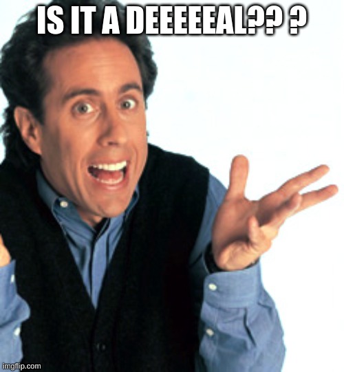 Jerry Seinfeld What's the Deal | IS IT A DEEEEEAL?? ? | image tagged in jerry seinfeld what's the deal | made w/ Imgflip meme maker