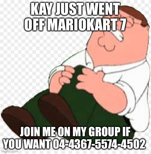 Peter hurts his knee | KAY JUST WENT OFF MARIOKART 7; JOIN ME ON MY GROUP IF YOU WANT 04-4367-5574-4502 | image tagged in peter hurts his knee | made w/ Imgflip meme maker