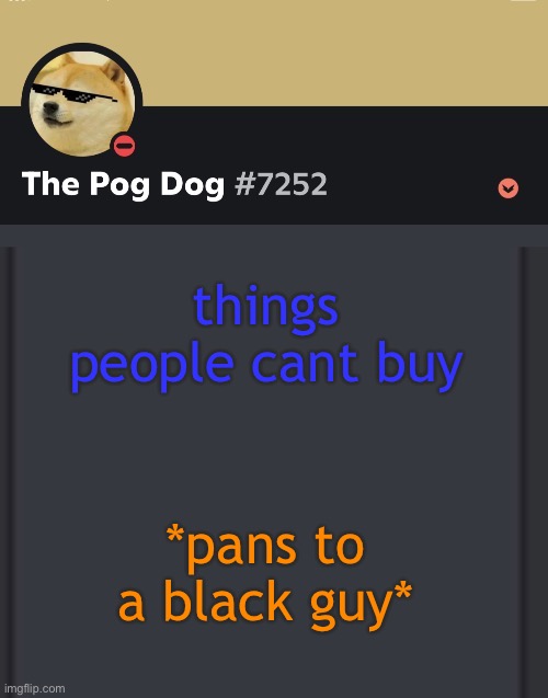epic doggos epic discord temp | things people cant buy; *pans to a black guy* | image tagged in epic doggos epic discord temp | made w/ Imgflip meme maker