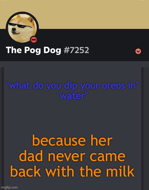 epic doggos epic discord temp | "what do you dip your oreos in"
"water"; because her dad never came back with the milk | image tagged in epic doggos epic discord temp | made w/ Imgflip meme maker