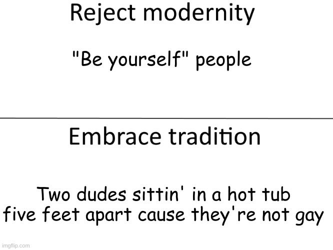 Reject modernity, Embrace tradition | "Be yourself" people; Two dudes sittin' in a hot tub
five feet apart cause they're not gay | image tagged in reject modernity embrace tradition | made w/ Imgflip meme maker