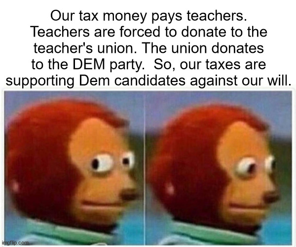 forced donations |  Our tax money pays teachers. Teachers are forced to donate to the teacher's union. The union donates to the DEM party.  So, our taxes are supporting Dem candidates against our will. | image tagged in taxation is theft | made w/ Imgflip meme maker
