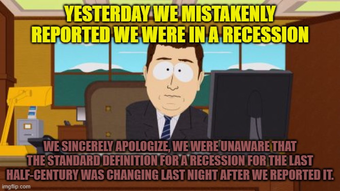 Aaaaand Its Gone Meme | YESTERDAY WE MISTAKENLY REPORTED WE WERE IN A RECESSION; WE SINCERELY APOLOGIZE, WE WERE UNAWARE THAT THE STANDARD DEFINITION FOR A RECESSION FOR THE LAST HALF-CENTURY WAS CHANGING LAST NIGHT AFTER WE REPORTED IT. | image tagged in memes,aaaaand its gone | made w/ Imgflip meme maker