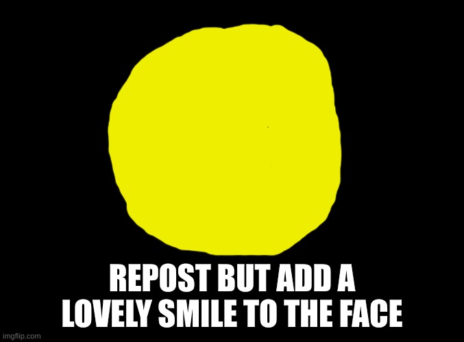 blank black | REPOST BUT ADD A LOVELY SMILE TO THE FACE | image tagged in blank black | made w/ Imgflip meme maker