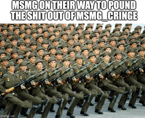 North Korean Military March | MSMG ON THEIR WAY TO POUND THE SHIT OUT OF MSMG_CRINGE | image tagged in north korean military march | made w/ Imgflip meme maker