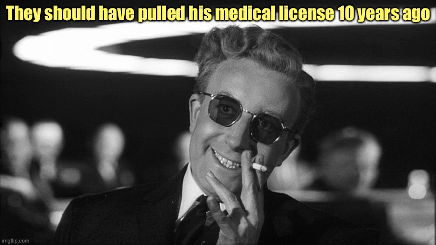 Doctor Strangelove says... | They should have pulled his medical license 10 years ago | image tagged in doctor strangelove says | made w/ Imgflip meme maker