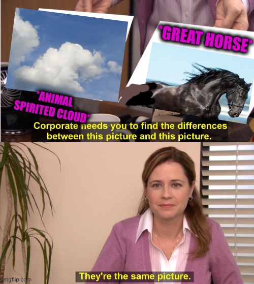 -As force of car. | *GREAT HORSE*; *ANIMAL SPIRITED CLOUD* | image tagged in memes,they're the same picture,trojan horse,soundcloud,totally looks like,animal crossing | made w/ Imgflip meme maker