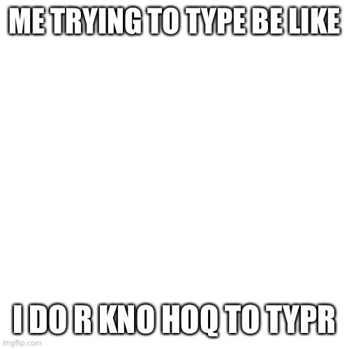 Blank Transparent Square | ME TRYING TO TYPE BE LIKE; I DO R KNO HOQ TO TYPR | image tagged in memes,blank transparent square | made w/ Imgflip meme maker