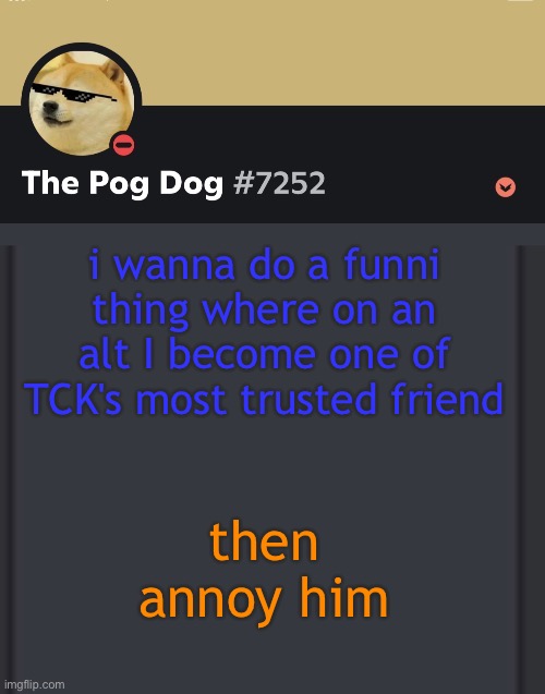 epic doggos epic discord temp | i wanna do a funni thing where on an alt I become one of TCK's most trusted friend; then annoy him | image tagged in epic doggos epic discord temp | made w/ Imgflip meme maker